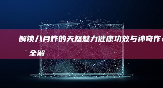 解锁八月炸的天然魅力：健康功效与神奇作用全解析