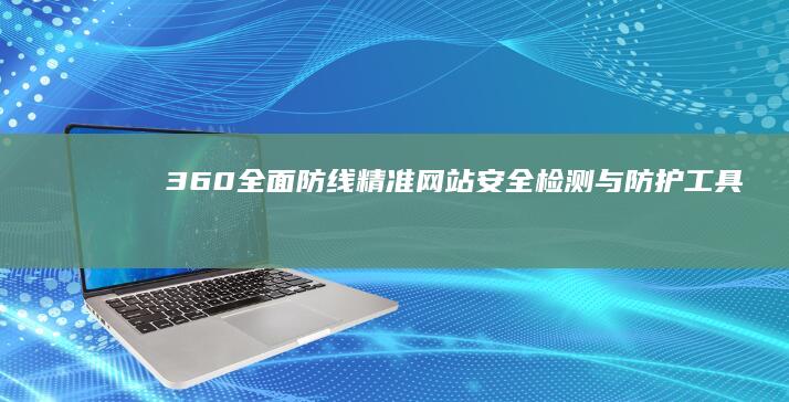 360全面防线：精准网站安全检测与防护工具